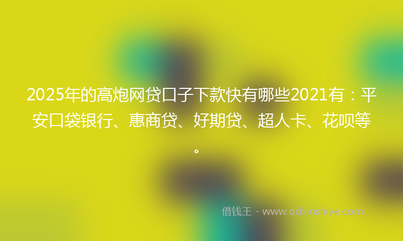 2025年的高炮网贷口子下款快有哪些2021有：平安口袋银行、惠商贷、好期贷、超人卡、花呗等。