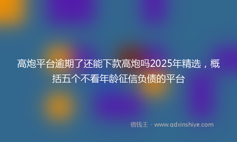 高炮平台逾期了还能下款高炮吗2025年精选，概括五个不看年龄征信负债的平台