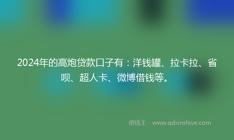 2024年的高炮贷款口子有：洋钱罐、拉卡拉、省呗、超人卡、微博借钱等。