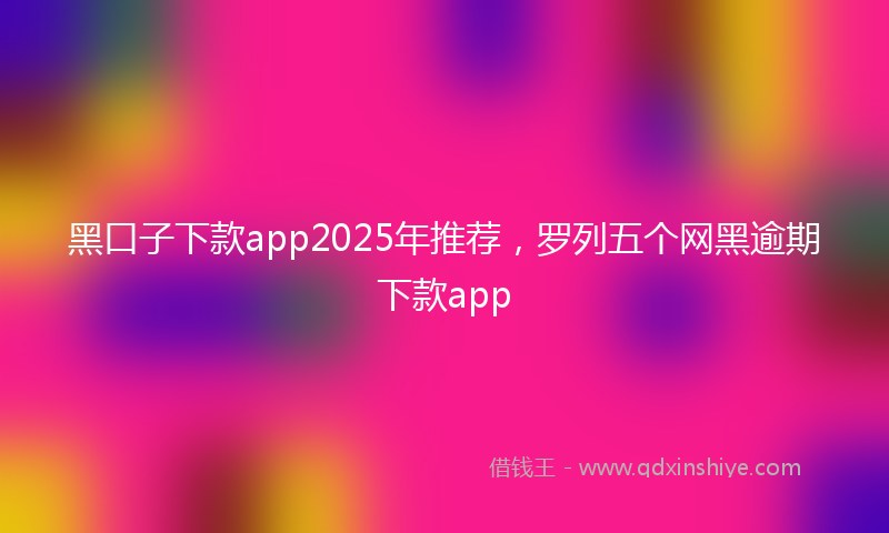 黑口子下款app2025年推荐，罗列五个网黑逾期下款app