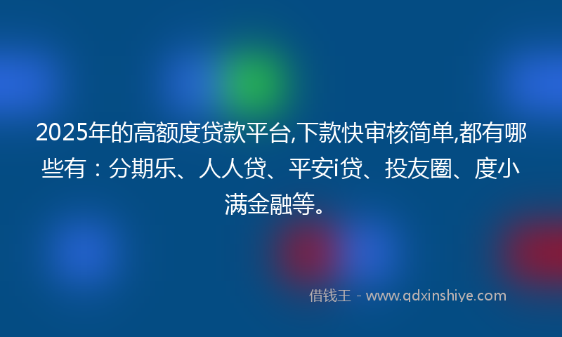 2025年的高额度贷款平台,下款快审核简单,都有哪些有：分期乐、人人贷、平安i贷、投友圈、度小满金融等。