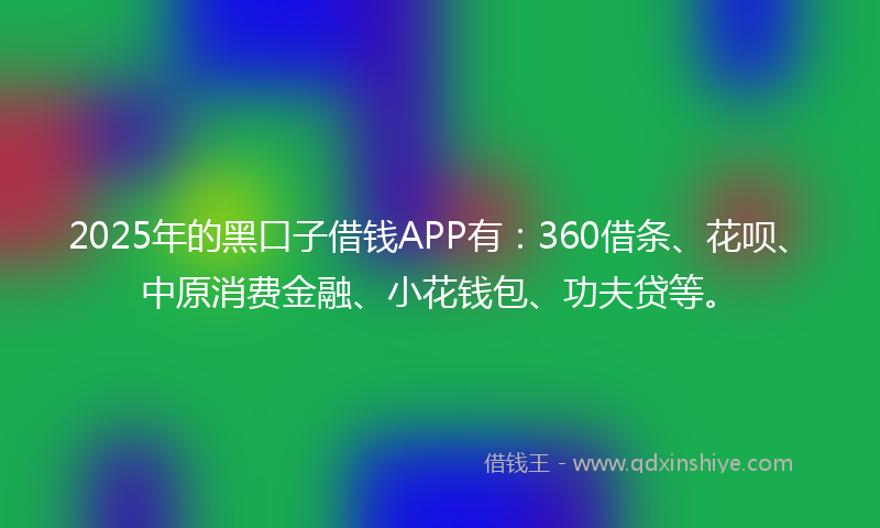 2025年的黑口子借钱APP有：360借条、花呗、中原消费金融、小花钱包、功夫贷等。