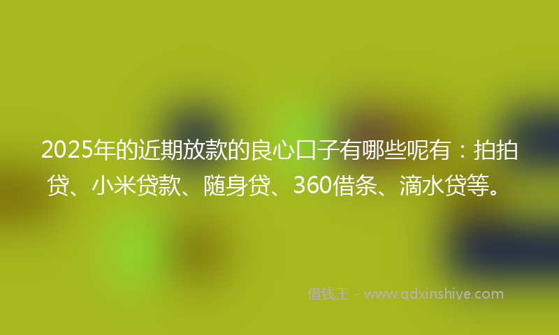 2025年的近期放款的良心口子有哪些呢有：拍拍贷、小米贷款、随身贷、360借条、滴水贷等。