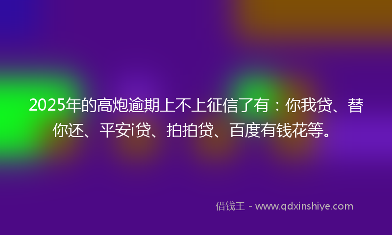 2025年的高炮逾期上不上征信了有：你我贷、替你还、平安i贷、拍拍贷、百度有钱花等。