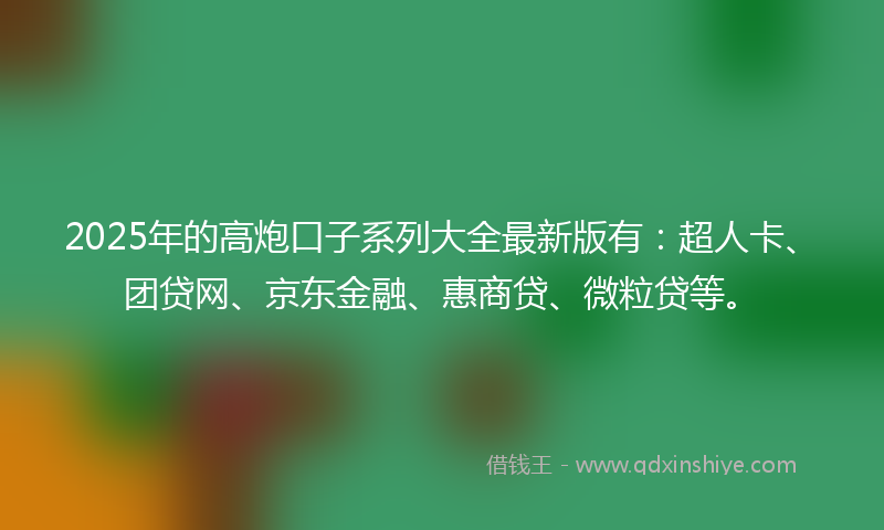 2025年的高炮口子系列大全最新版有：超人卡、团贷网、京东金融、惠商贷、微粒贷等。