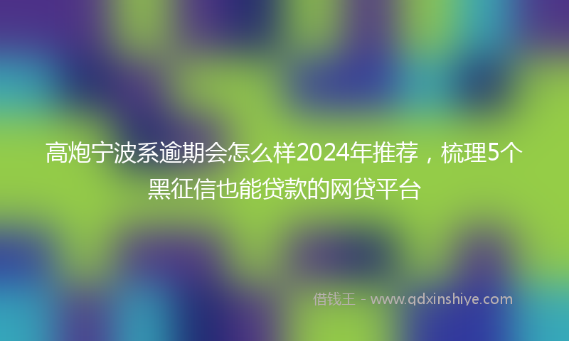 高炮宁波系逾期会怎么样2024年推荐，梳理5个黑征信也能贷款的网贷平台