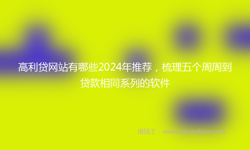 高利贷网站有哪些2024年推荐，梳理五个周周到贷款相同系列的软件