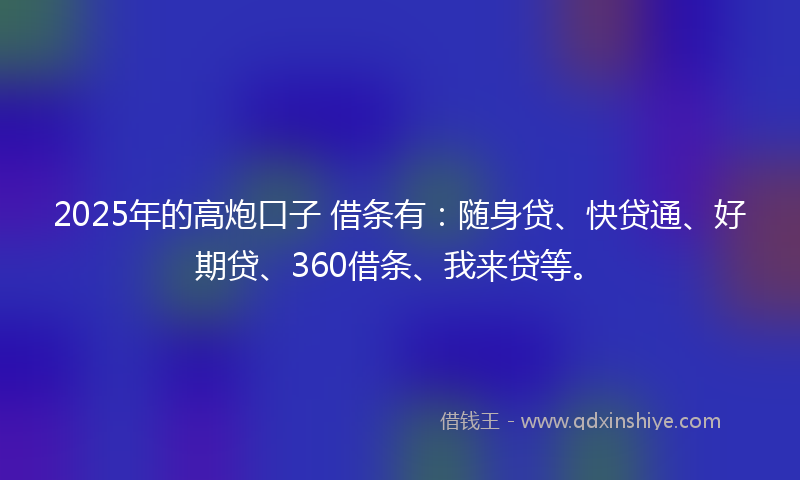 2025年的高炮口子 借条有：随身贷、快贷通、好期贷、360借条、我来贷等。