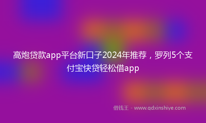 高炮贷款app平台新口子2024年推荐，罗列5个支付宝快贷轻松借app