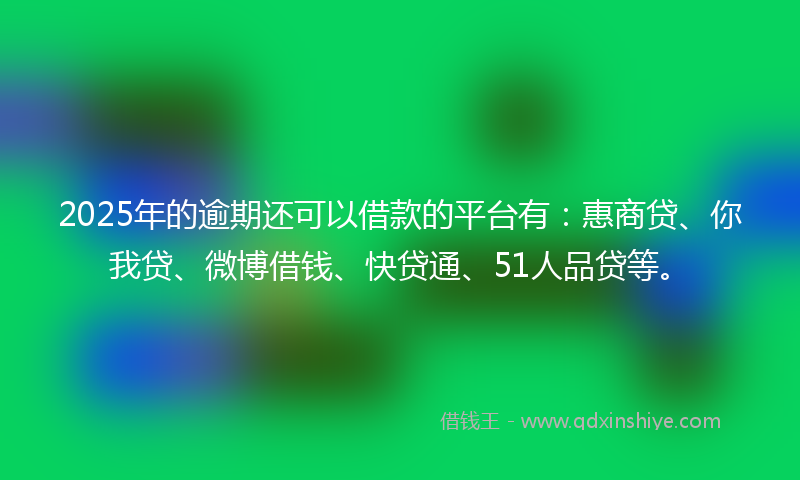 2025年的逾期还可以借款的平台有：惠商贷、你我贷、微博借钱、快贷通、51人品贷等。