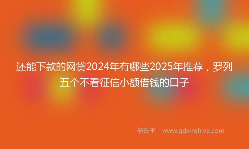 还能下款的网贷2024年有哪些2025年推荐，罗列五个不看征信小额借钱的口子