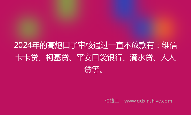 2024年的高炮口子审核通过一直不放款有：维信卡卡贷、柯基贷、平安口袋银行、滴水贷、人人贷等。