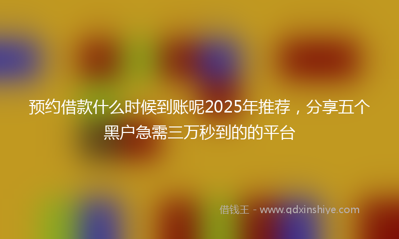 预约借款什么时候到账呢2025年推荐，分享五个黑户急需三万秒到的的平台