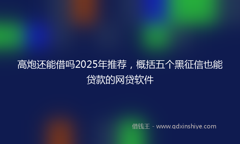高炮还能借吗2025年推荐，概括五个黑征信也能贷款的网贷软件