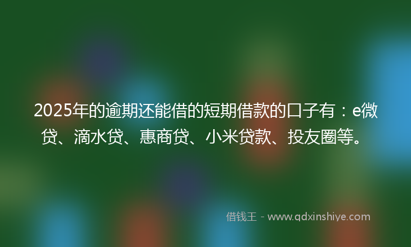 2025年的逾期还能借的短期借款的口子有：e微贷、滴水贷、惠商贷、小米贷款、投友圈等。