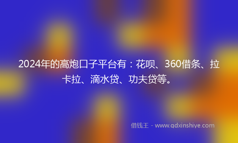 2024年的高炮口子平台有：花呗、360借条、拉卡拉、滴水贷、功夫贷等。