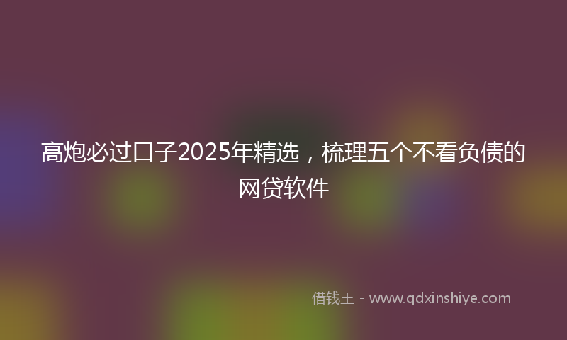 高炮必过口子2025年精选，梳理五个不看负债的网贷软件