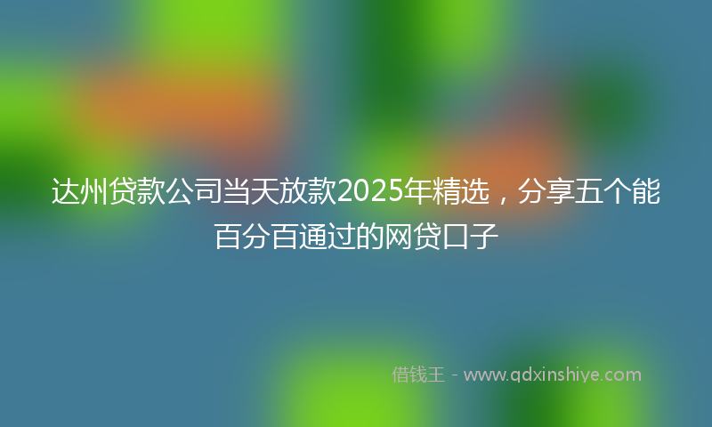 达州贷款公司当天放款2025年精选，分享五个能百分百通过的网贷口子