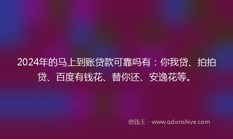 2024年的马上到账贷款可靠吗有：你我贷、拍拍贷、百度有钱花、替你还、安逸花等。