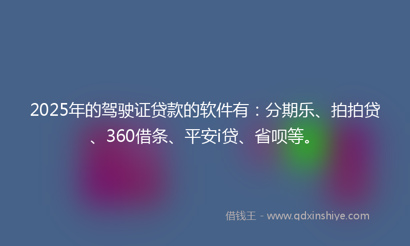 2025年的驾驶证贷款的软件有：分期乐、拍拍贷、360借条、平安i贷、省呗等。