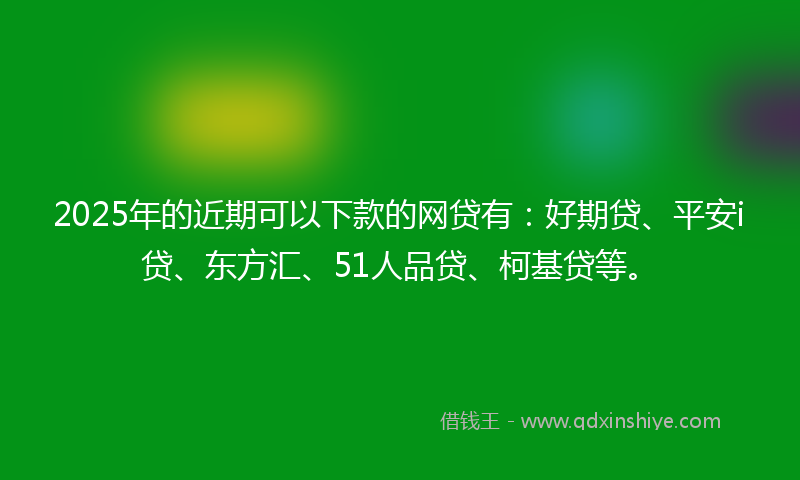 2025年的近期可以下款的网贷有：好期贷、平安i贷、东方汇、51人品贷、柯基贷等。