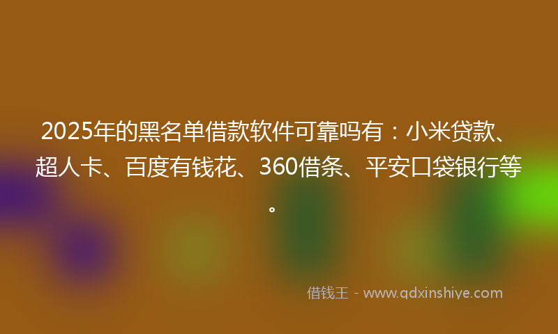 2025年的黑名单借款软件可靠吗有：小米贷款、超人卡、百度有钱花、360借条、平安口袋银行等。