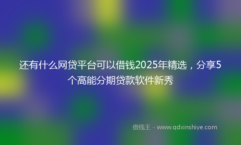 还有什么网贷平台可以借钱2025年精选，分享5个高能分期贷款软件新秀