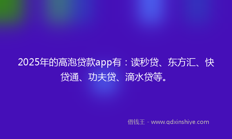 2025年的高泡贷款app有：读秒贷、东方汇、快贷通、功夫贷、滴水贷等。