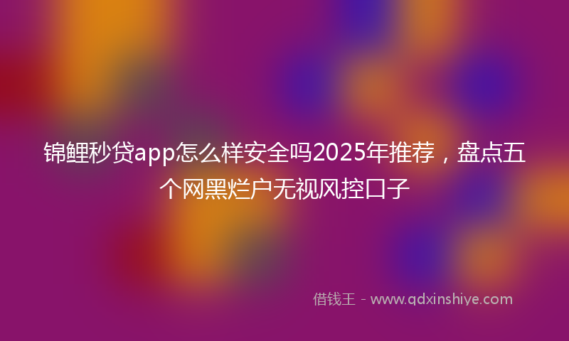 锦鲤秒贷app怎么样安全吗2025年推荐，盘点五个网黑烂户无视风控口子