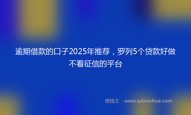 逾期借款的口子2025年推荐，罗列5个贷款好做不看征信的平台