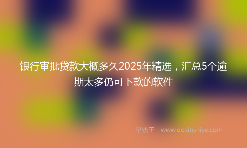 银行审批贷款大概多久2025年精选，汇总5个逾期太多仍可下款的软件