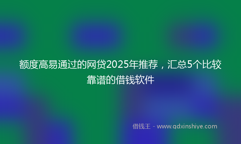 额度高易通过的网贷2025年推荐，汇总5个比较靠谱的借钱软件