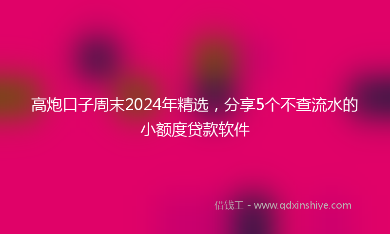 高炮口子周末2024年精选，分享5个不查流水的小额度贷款软件