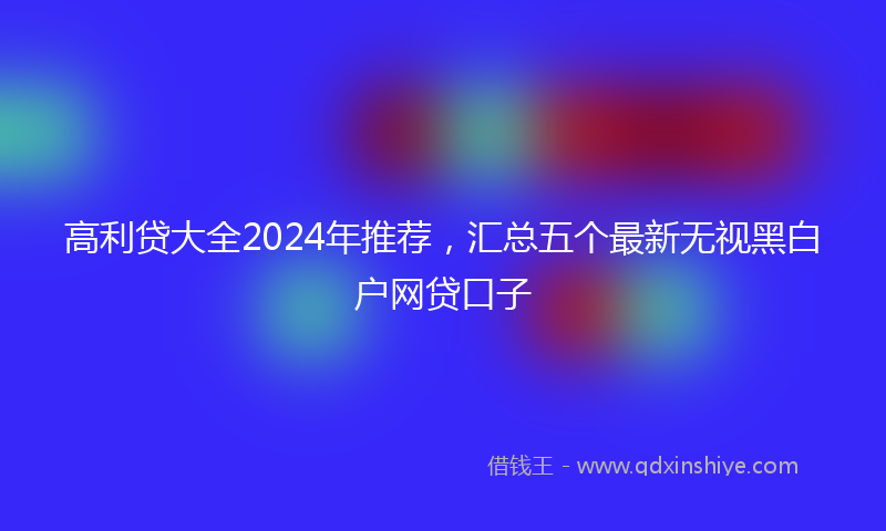 高利贷大全2024年推荐，汇总五个最新无视黑白户网贷口子