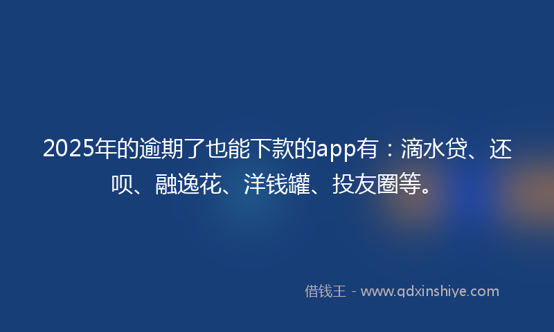 2025年的逾期了也能下款的app有：滴水贷、还呗、融逸花、洋钱罐、投友圈等。
