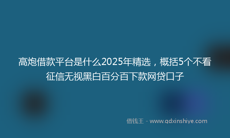 高炮借款平台是什么2025年精选，概括5个不看征信无视黑白百分百下款网贷口子