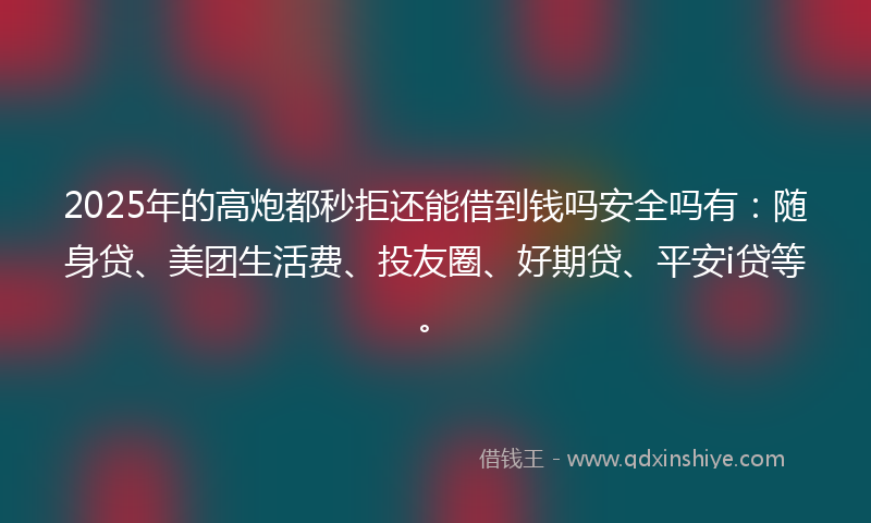 2025年的高炮都秒拒还能借到钱吗安全吗有：随身贷、美团生活费、投友圈、好期贷、平安i贷等。