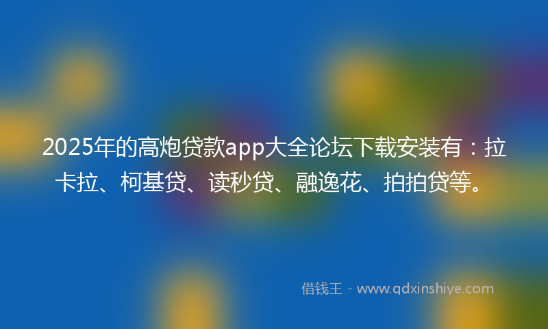 2025年的高炮贷款app大全论坛下载安装有：拉卡拉、柯基贷、读秒贷、融逸花、拍拍贷等。