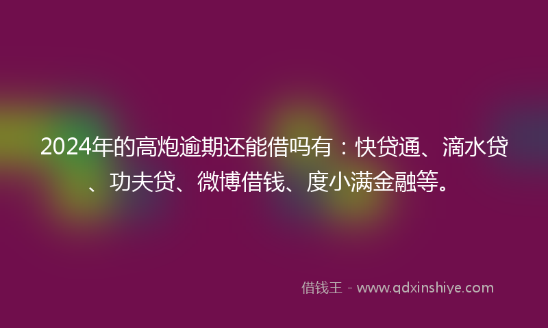 2024年的高炮逾期还能借吗有：快贷通、滴水贷、功夫贷、微博借钱、度小满金融等。