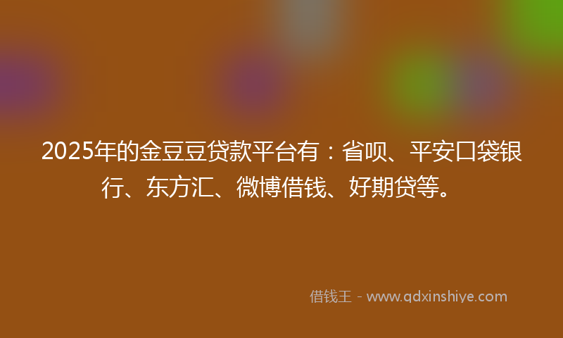 2025年的金豆豆贷款平台有：省呗、平安口袋银行、东方汇、微博借钱、好期贷等。