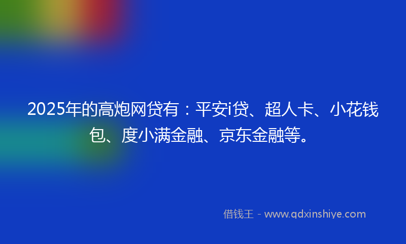 2025年的高炮网贷有：平安i贷、超人卡、小花钱包、度小满金融、京东金融等。