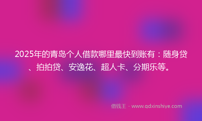 2025年的青岛个人借款哪里最快到账有：随身贷、拍拍贷、安逸花、超人卡、分期乐等。