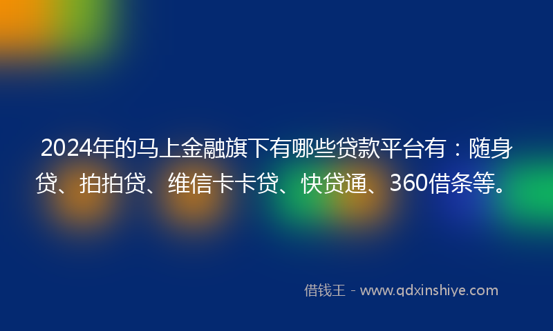 2024年的马上金融旗下有哪些贷款平台有：随身贷、拍拍贷、维信卡卡贷、快贷通、360借条等。
