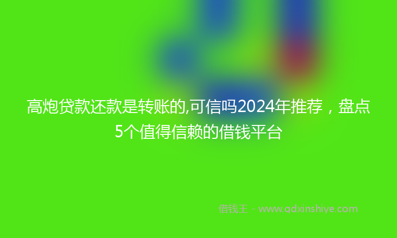 高炮贷款还款是转账的,可信吗2024年推荐，盘点5个值得信赖的借钱平台