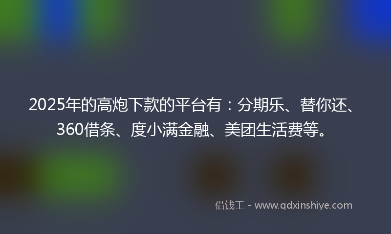 2025年的高炮下款的平台有：分期乐、替你还、360借条、度小满金融、美团生活费等。