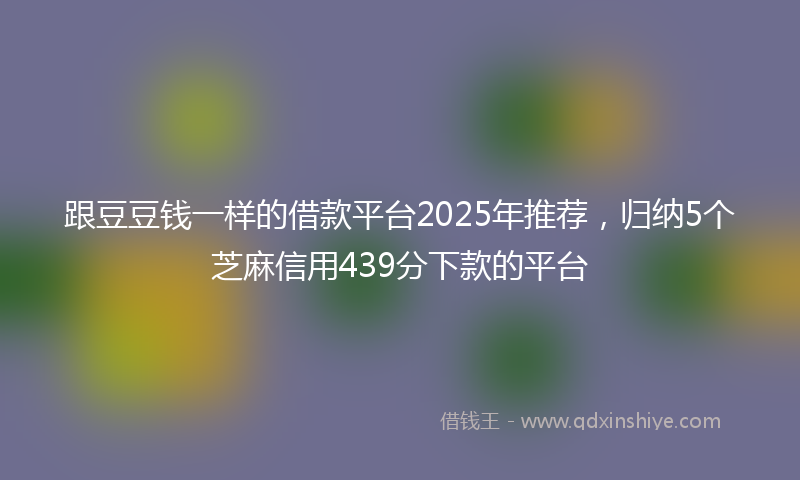 跟豆豆钱一样的借款平台2025年推荐，归纳5个芝麻信用439分下款的平台