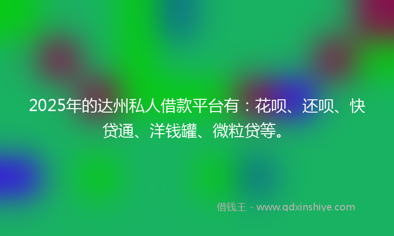 2025年的达州私人借款平台有：花呗、还呗、快贷通、洋钱罐、微粒贷等。