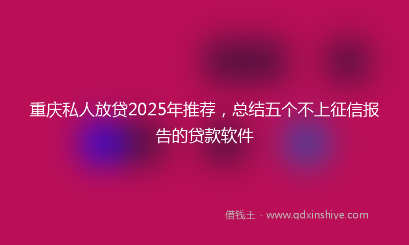 重庆私人放贷2025年推荐，总结五个不上征信报告的贷款软件