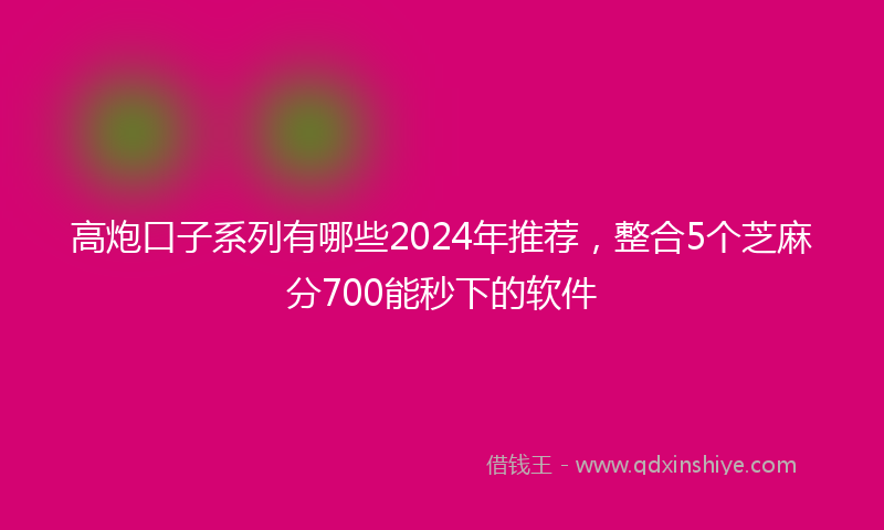 高炮口子系列有哪些2024年推荐，整合5个芝麻分700能秒下的软件