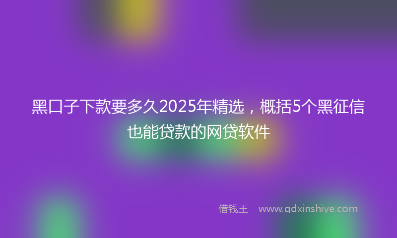 黑口子下款要多久2025年精选，概括5个黑征信也能贷款的网贷软件